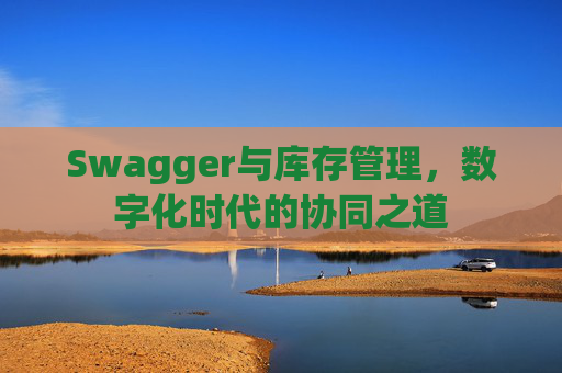Swagger与库存管理,数字化时代的协同之道